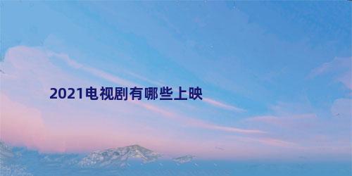 2021电视剧有哪些上映