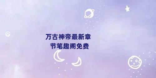 万古神帝最新章节笔趣阁免费