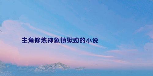 主角修炼神象镇狱劲的小说