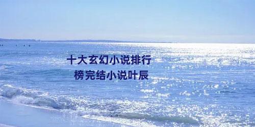十大玄幻小说排行榜完结小说叶辰