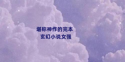 堪称神作的完本玄幻小说女强