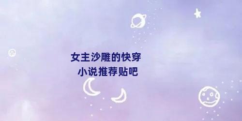 女主沙雕的快穿小说推荐贴吧