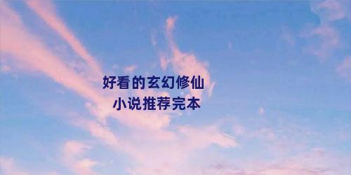 好看的玄幻修仙小说推荐完本