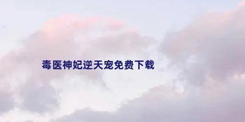 毒医神妃逆天宠免费下载