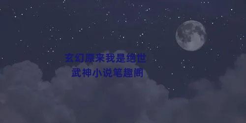 玄幻原来我是绝世武神小说笔趣阁