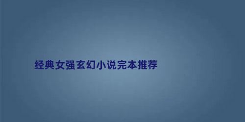 经典女强玄幻小说完本推荐